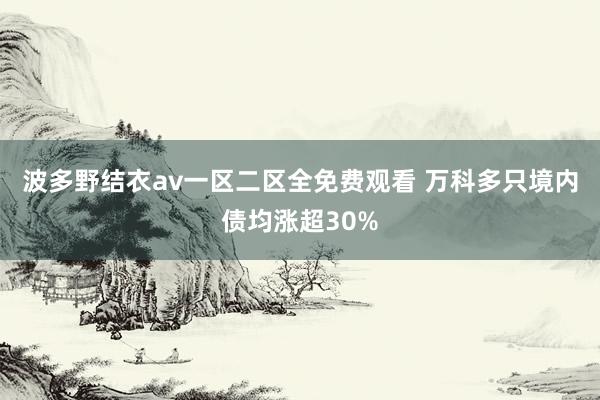 波多野结衣av一区二区全免费观看 万科多只境内债均涨超30%