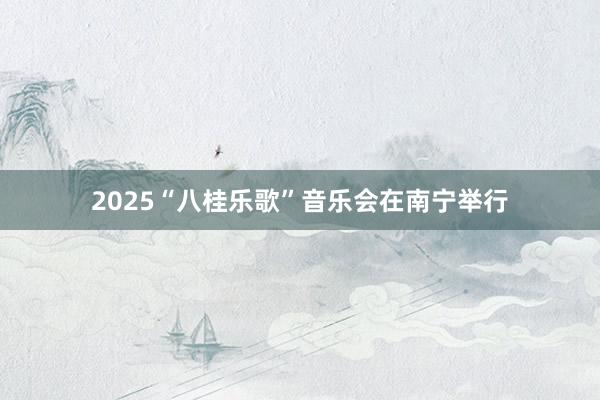 2025“八桂乐歌”音乐会在南宁举行